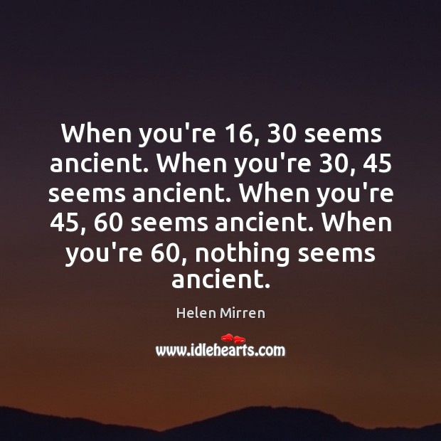 When you’re 16, 30 seems ancient. When you’re 30, 45 seems ancient. When you’re 45, 60 seems ancient. Helen Mirren Picture Quote