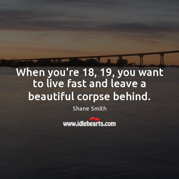 When you’re 18, 19, you want to live fast and leave a beautiful corpse behind. Shane Smith Picture Quote