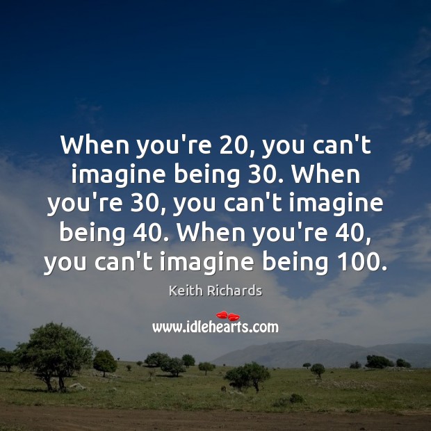 When you’re 20, you can’t imagine being 30. When you’re 30, you can’t imagine being 40. Keith Richards Picture Quote