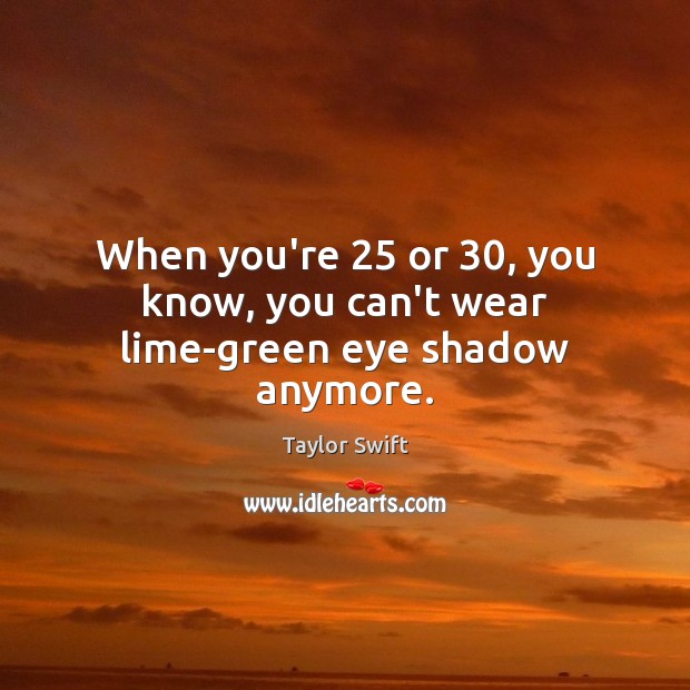 When you’re 25 or 30, you know, you can’t wear lime-green eye shadow anymore. Image
