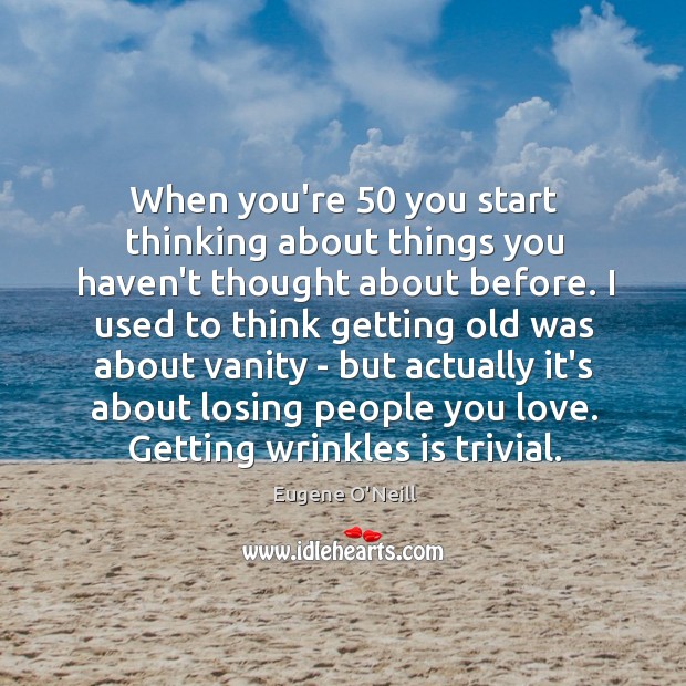When you’re 50 you start thinking about things you haven’t thought about before. Eugene O’Neill Picture Quote