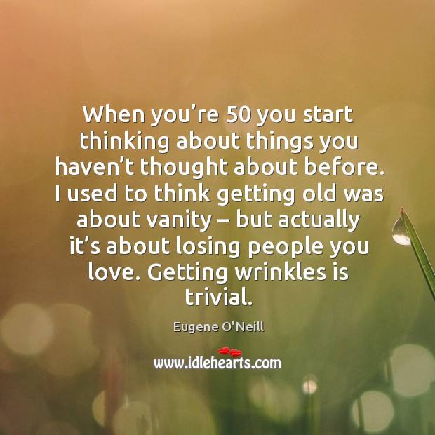 When you’re 50 you start thinking about things you haven’t thought about before. Eugene O’Neill Picture Quote