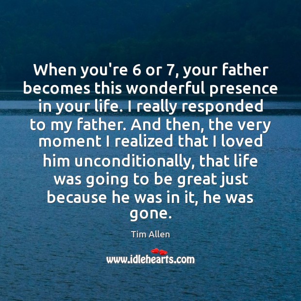 When you’re 6 or 7, your father becomes this wonderful presence in your life. Tim Allen Picture Quote