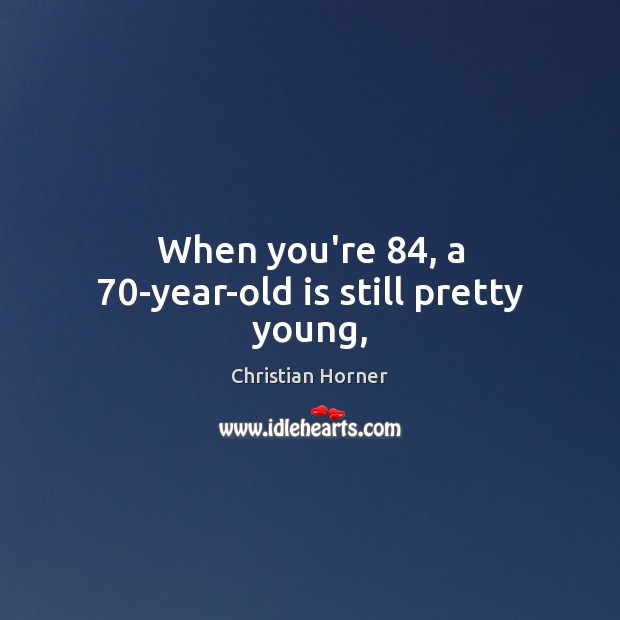 When you’re 84, a 70-year-old is still pretty young, Christian Horner Picture Quote