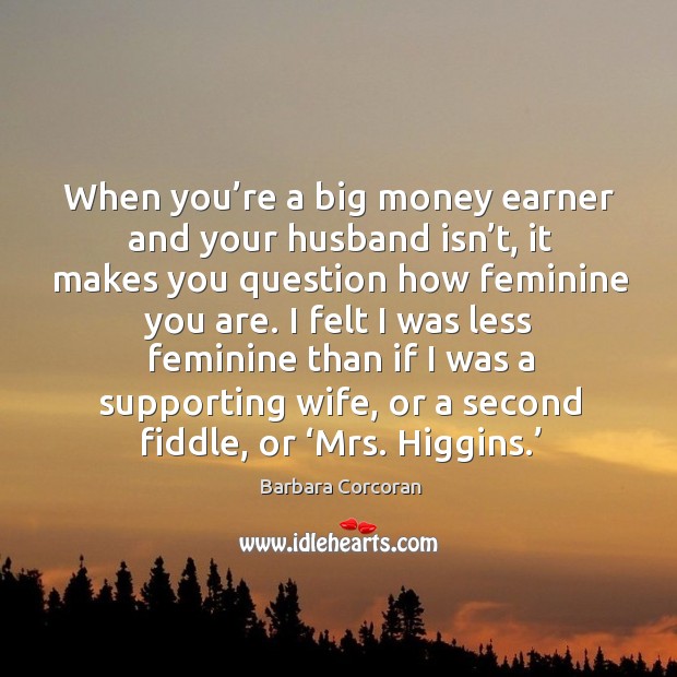 When you’re a big money earner and your husband isn’t, it makes you question how feminine you are. Barbara Corcoran Picture Quote
