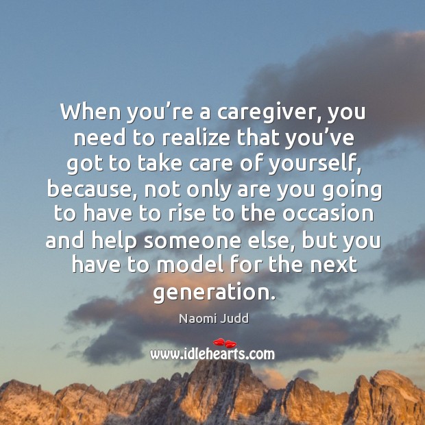 When you’re a caregiver, you need to realize that you’ve got to take care of yourself Naomi Judd Picture Quote