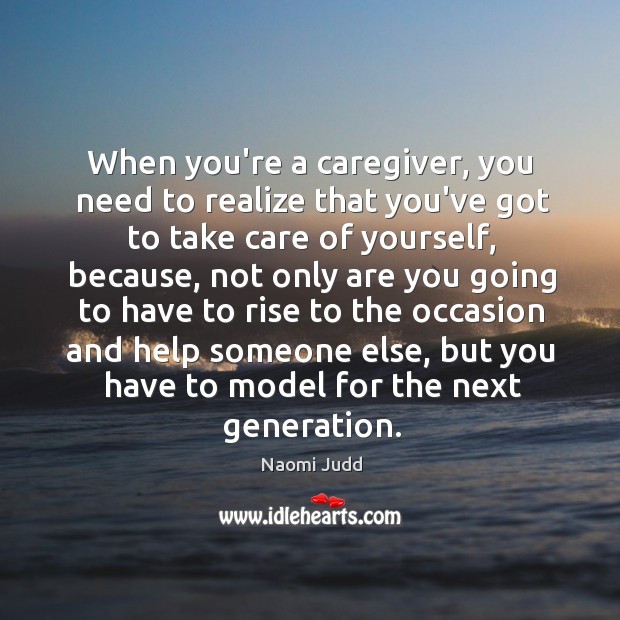 When you’re a caregiver, you need to realize that you’ve got to Image