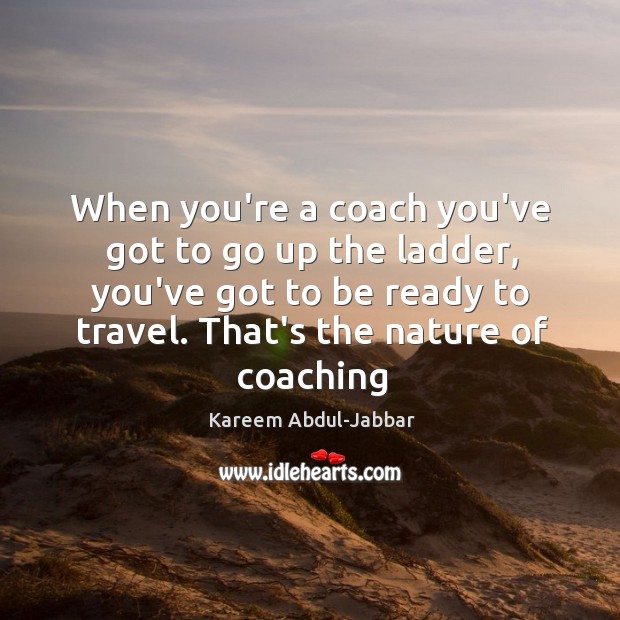 When you’re a coach you’ve got to go up the ladder, you’ve Kareem Abdul-Jabbar Picture Quote