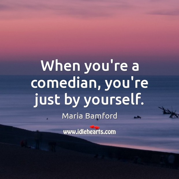 When you’re a comedian, you’re just by yourself. Maria Bamford Picture Quote