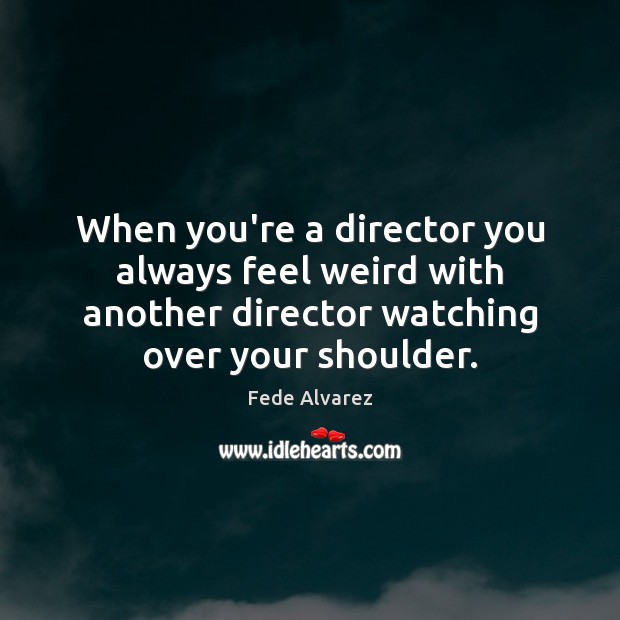 When you’re a director you always feel weird with another director watching Fede Alvarez Picture Quote