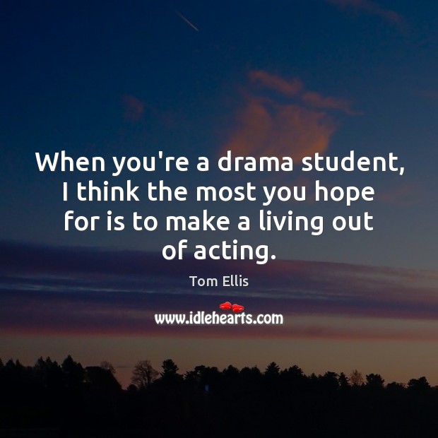 When you’re a drama student, I think the most you hope for Tom Ellis Picture Quote