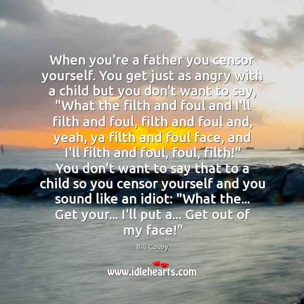 When you’re a father you censor yourself. You get just as angry Image