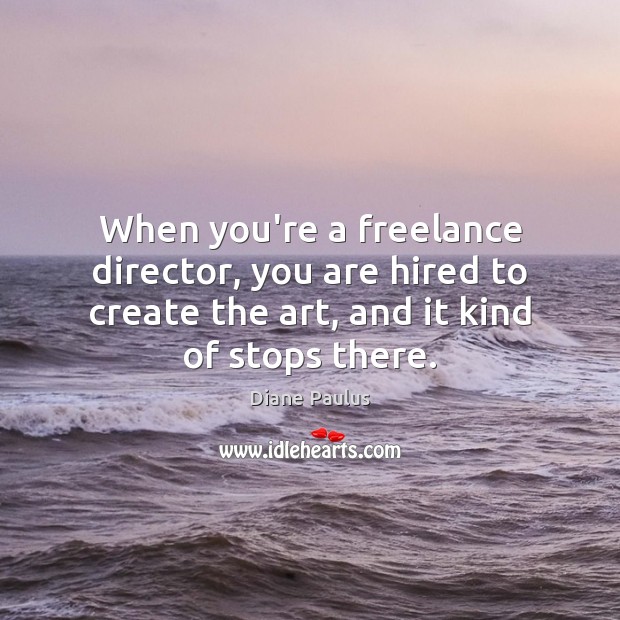 When you’re a freelance director, you are hired to create the art, Diane Paulus Picture Quote