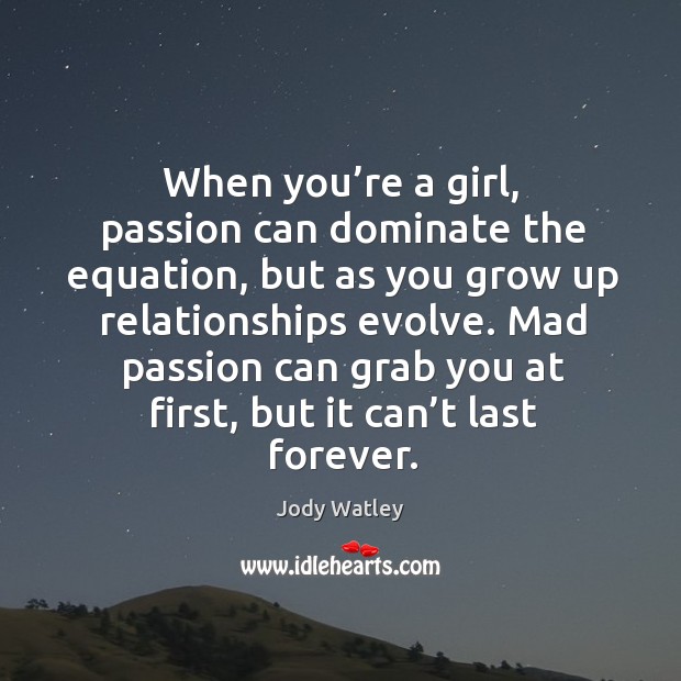 When you’re a girl, passion can dominate the equation, but as you grow up relationships evolve. Jody Watley Picture Quote