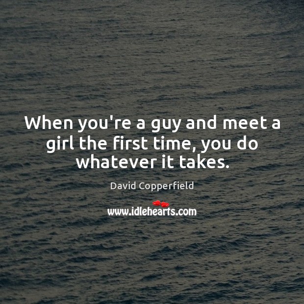 When you’re a guy and meet a girl the first time, you do whatever it takes. David Copperfield Picture Quote