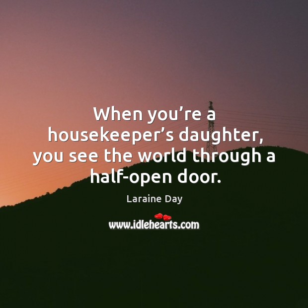 When you’re a housekeeper’s daughter, you see the world through a half-open door. 