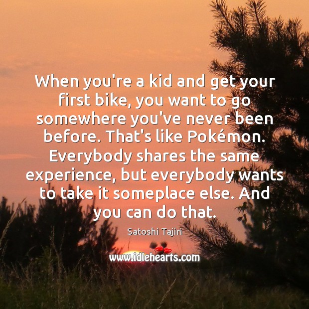 When you’re a kid and get your first bike, you want to Satoshi Tajiri Picture Quote