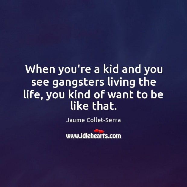 When you’re a kid and you see gangsters living the life, you kind of want to be like that. Jaume Collet-Serra Picture Quote