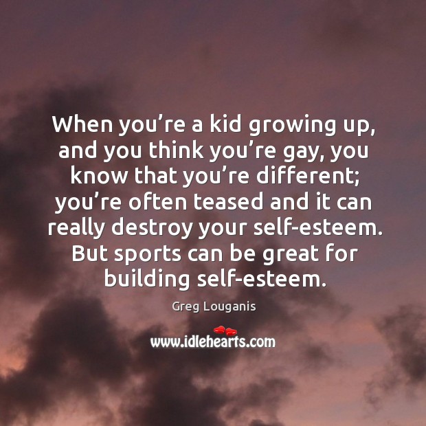 When you’re a kid growing up, and you think you’re gay, you know that you’re different Greg Louganis Picture Quote