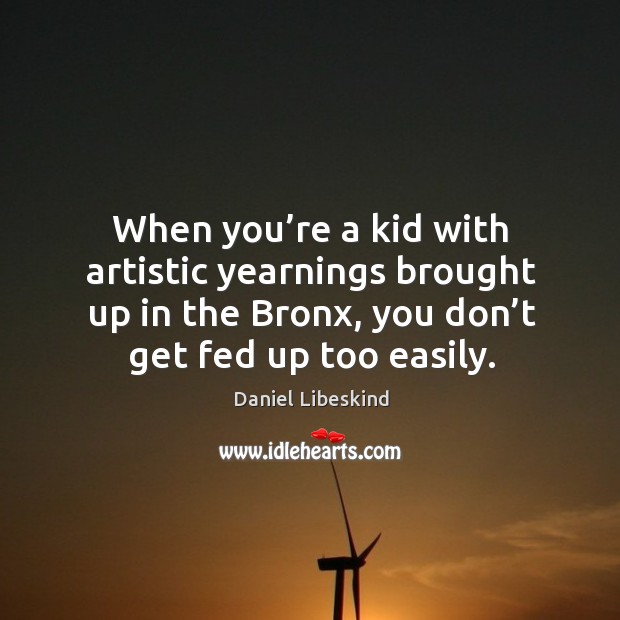 When you’re a kid with artistic yearnings brought up in the bronx, you don’t get fed up too easily. Daniel Libeskind Picture Quote