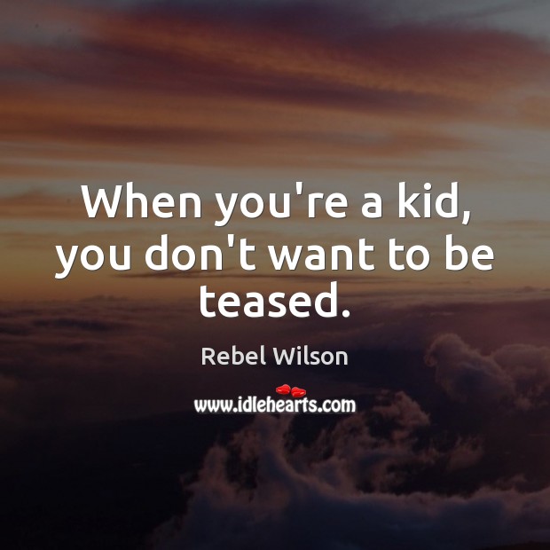 When you’re a kid, you don’t want to be teased. Rebel Wilson Picture Quote