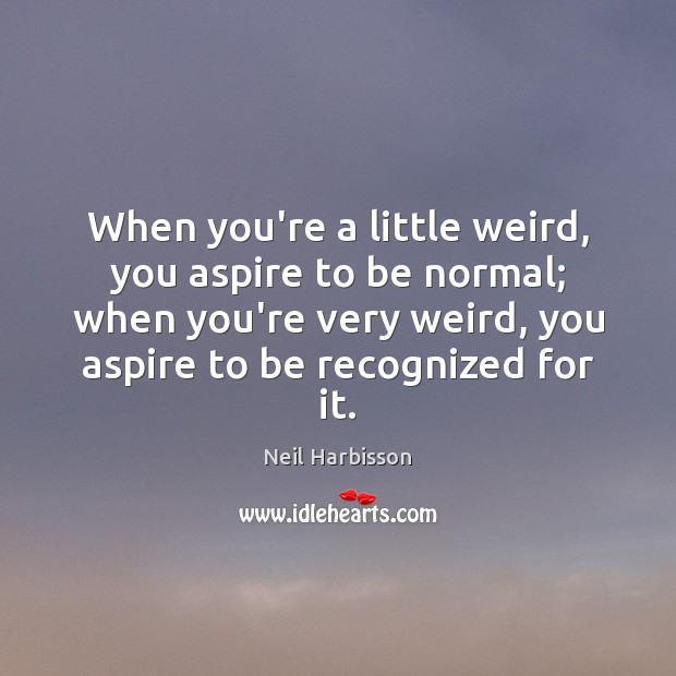 When you’re a little weird, you aspire to be normal; when you’re Neil Harbisson Picture Quote