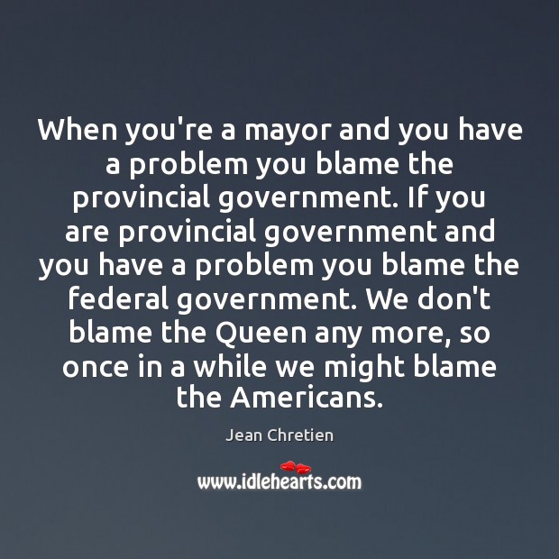 When you’re a mayor and you have a problem you blame the Jean Chretien Picture Quote