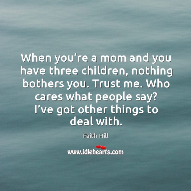 When you’re a mom and you have three children, nothing bothers you. Trust me. Faith Hill Picture Quote