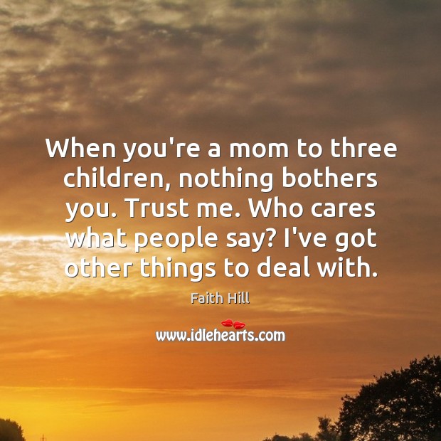 When you’re a mom to three children, nothing bothers you. Trust me. Faith Hill Picture Quote