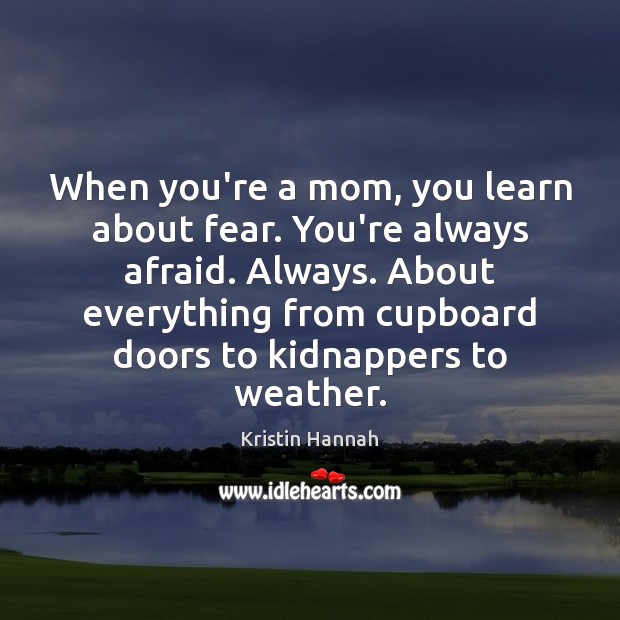 When you’re a mom, you learn about fear. You’re always afraid. Always. Kristin Hannah Picture Quote