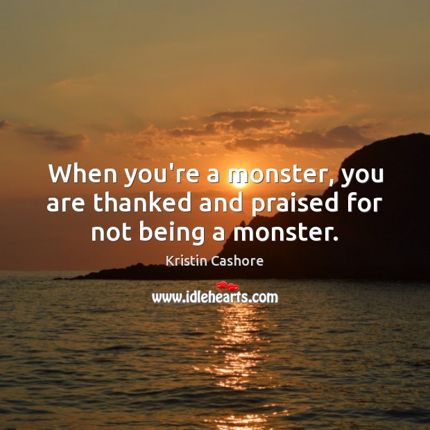 When you’re a monster, you are thanked and praised for not being a monster. Kristin Cashore Picture Quote