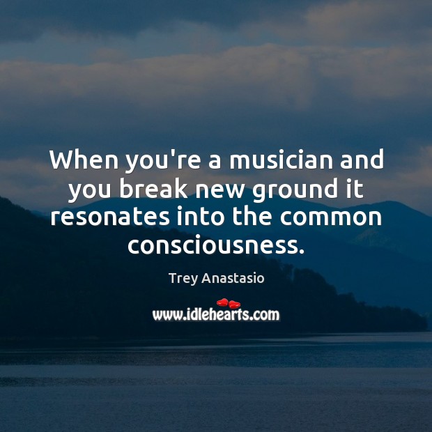 When you’re a musician and you break new ground it resonates into Trey Anastasio Picture Quote