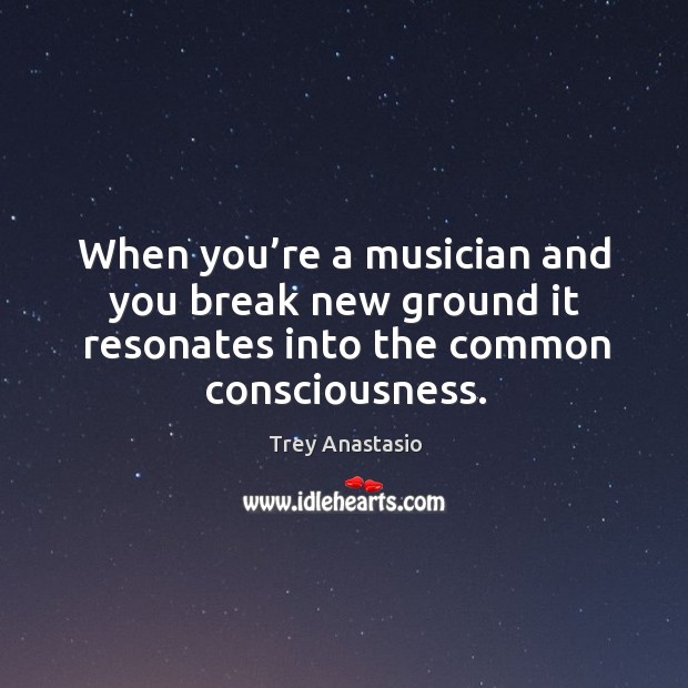 When you’re a musician and you break new ground it resonates into the common consciousness. Trey Anastasio Picture Quote