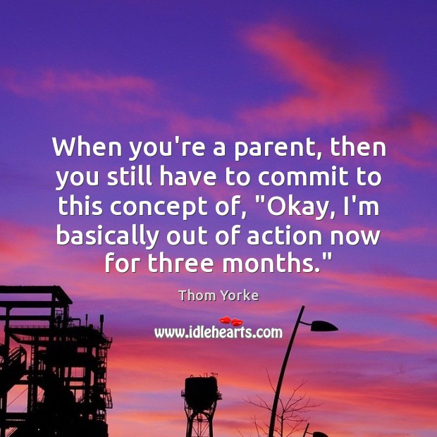 When you’re a parent, then you still have to commit to this Thom Yorke Picture Quote