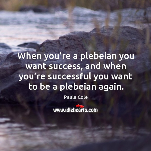When you’re a plebeian you want success, and when you’re successful you want to be a plebeian again. Paula Cole Picture Quote