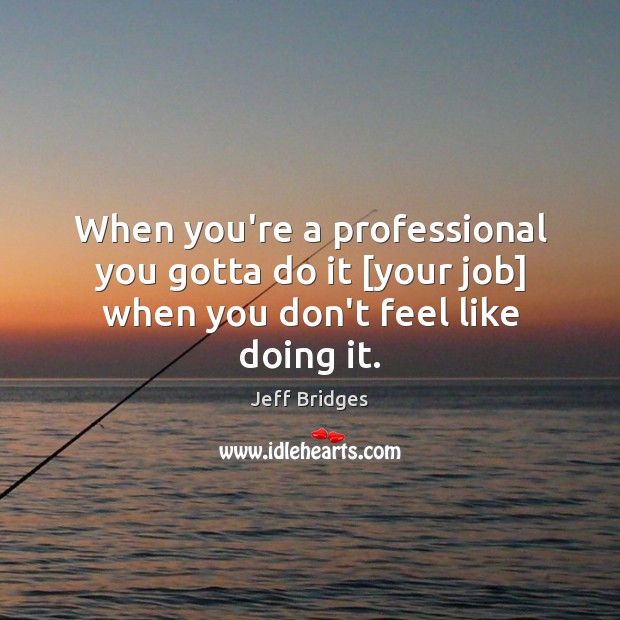 When you’re a professional you gotta do it [your job] when you don’t feel like doing it. Jeff Bridges Picture Quote