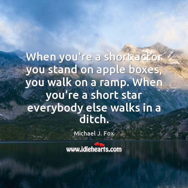 When you’re a short actor you stand on apple boxes, you walk Michael J. Fox Picture Quote