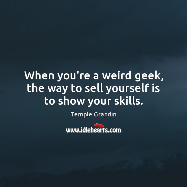 When you’re a weird geek, the way to sell yourself is to show your skills. Temple Grandin Picture Quote