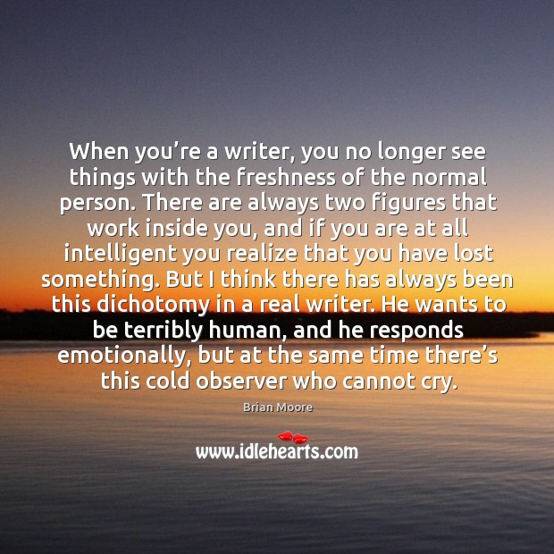 When you’re a writer, you no longer see things with the freshness of the normal person. Brian Moore Picture Quote