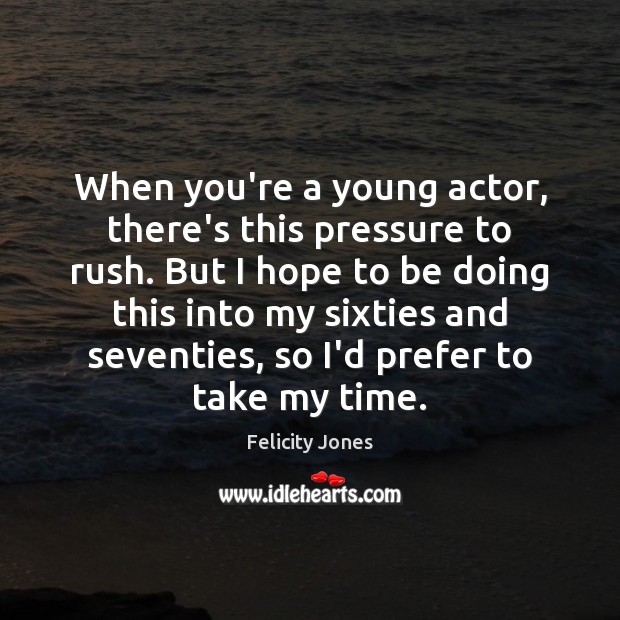 When you’re a young actor, there’s this pressure to rush. But I Felicity Jones Picture Quote