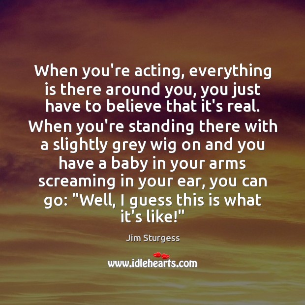 When you’re acting, everything is there around you, you just have to Jim Sturgess Picture Quote