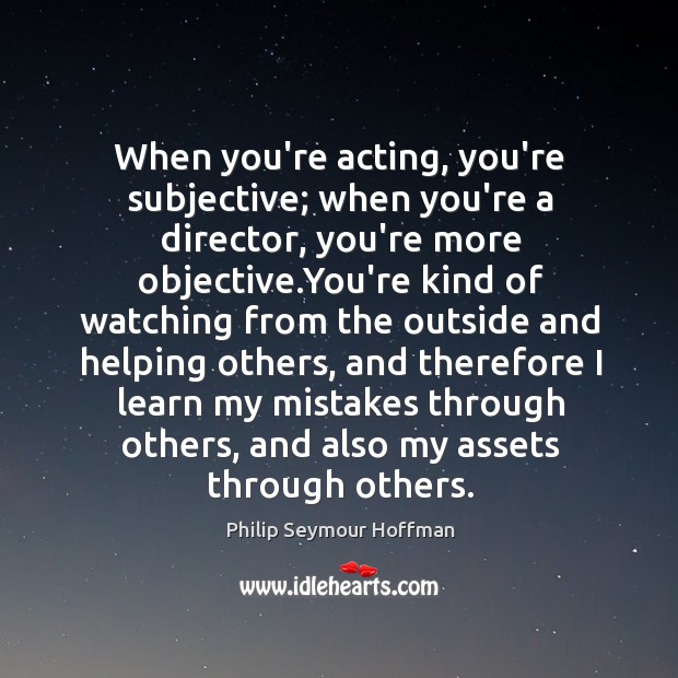 When you’re acting, you’re subjective; when you’re a director, you’re more objective. Philip Seymour Hoffman Picture Quote