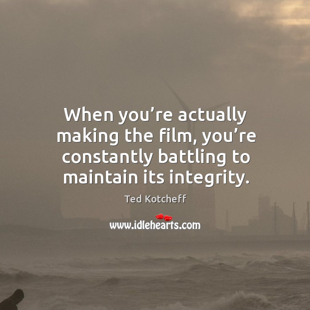 When you’re actually making the film, you’re constantly battling to maintain its integrity. Ted Kotcheff Picture Quote