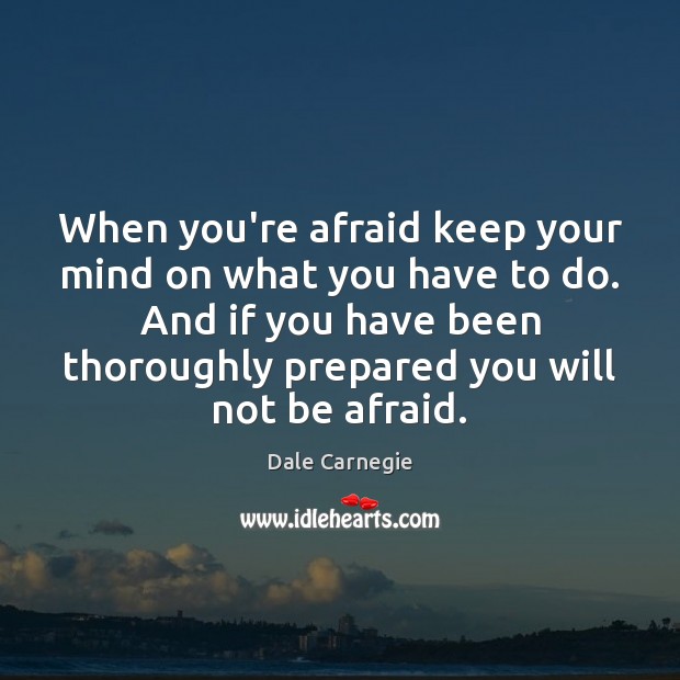When you’re afraid keep your mind on what you have to do. Dale Carnegie Picture Quote