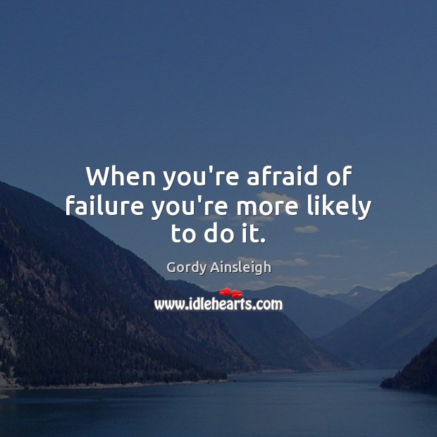 When you’re afraid of failure you’re more likely to do it. Gordy Ainsleigh Picture Quote