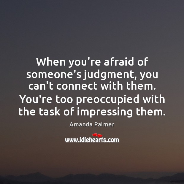 When you’re afraid of someone’s judgment, you can’t connect with them. You’re Amanda Palmer Picture Quote