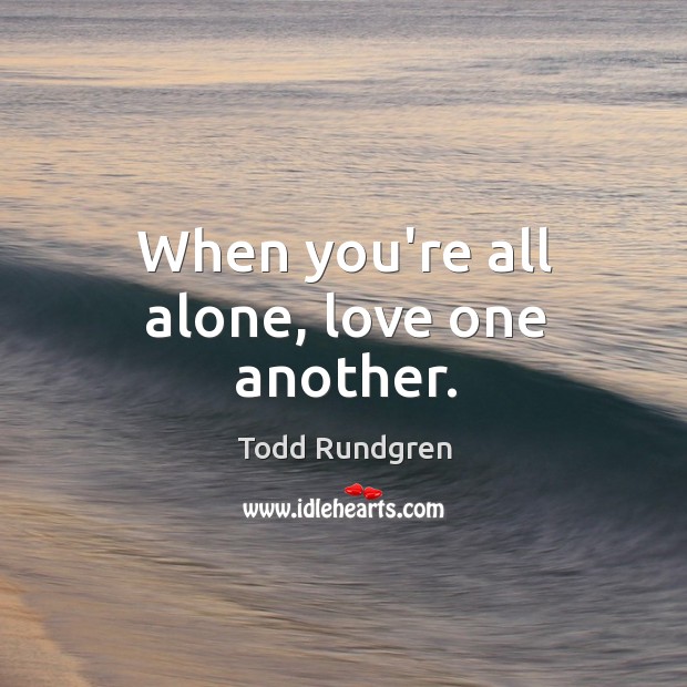 When you’re all alone, love one another. Todd Rundgren Picture Quote