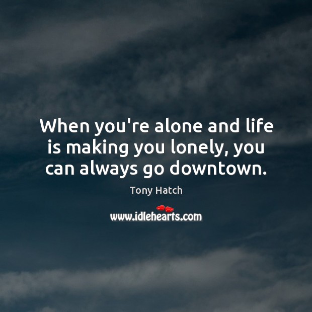 When you’re alone and life is making you lonely, you can always go downtown. Tony Hatch Picture Quote