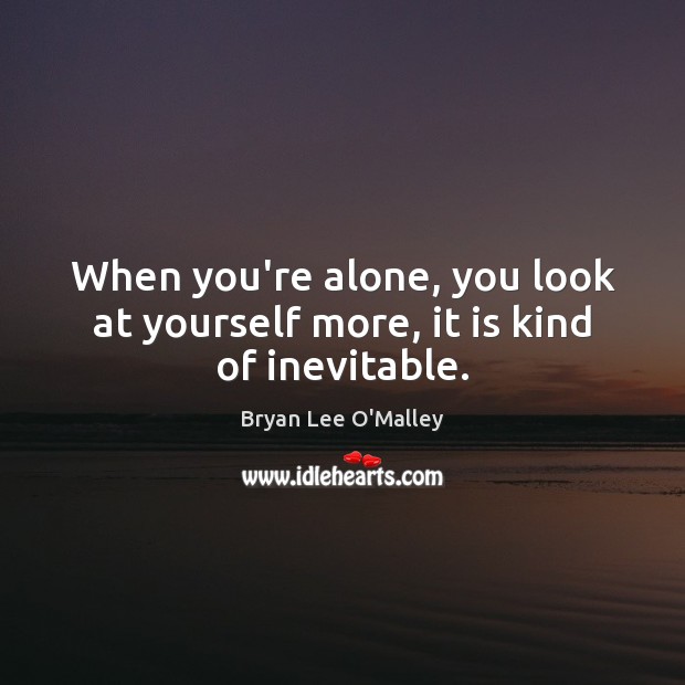 When you’re alone, you look at yourself more, it is kind of inevitable. Bryan Lee O’Malley Picture Quote
