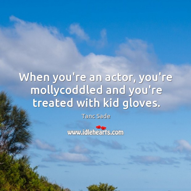When you’re an actor, you’re mollycoddled and you’re treated with kid gloves. Tanc Sade Picture Quote